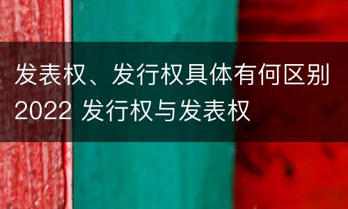 发表权、发行权具体有何区别2022 发行权与发表权