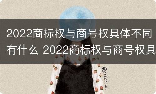 2022商标权与商号权具体不同有什么 2022商标权与商号权具体不同有什么影响