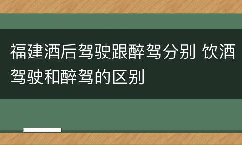 福建酒后驾驶跟醉驾分别 饮酒驾驶和醉驾的区别