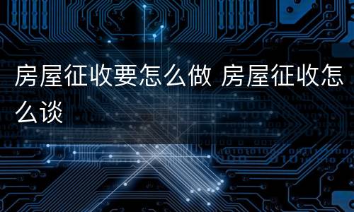 房屋征收要怎么做 房屋征收怎么谈