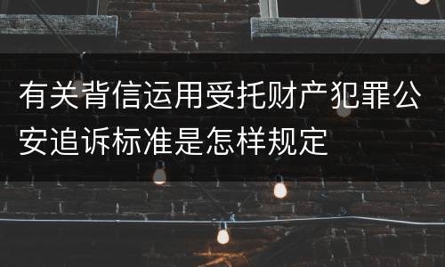 有关背信运用受托财产犯罪公安追诉标准是怎样规定