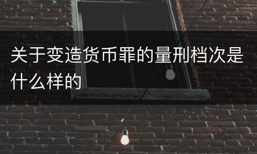 关于变造货币罪的量刑档次是什么样的