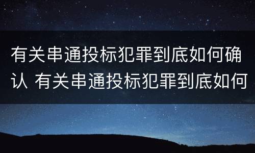 有关串通投标犯罪到底如何确认 有关串通投标犯罪到底如何确认罪名