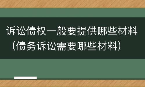 诉讼债权一般要提供哪些材料（债务诉讼需要哪些材料）