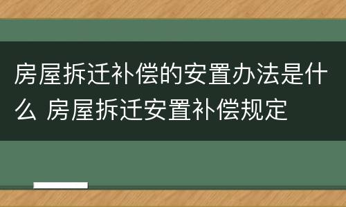 房屋拆迁补偿的安置办法是什么 房屋拆迁安置补偿规定