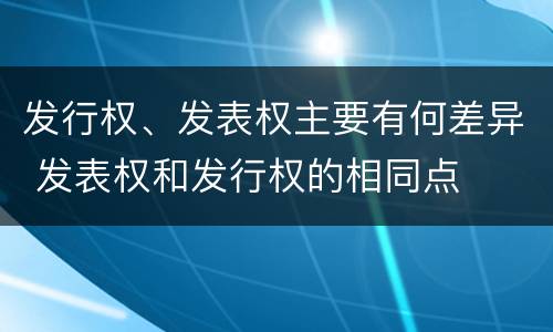 发行权、发表权主要有何差异 发表权和发行权的相同点