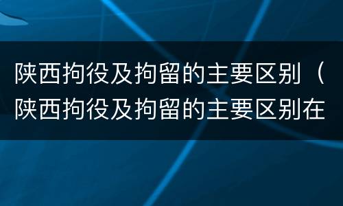陕西拘役及拘留的主要区别（陕西拘役及拘留的主要区别在于）