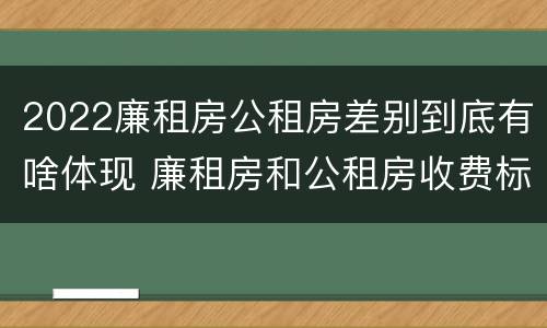2022廉租房公租房差别到底有啥体现 廉租房和公租房收费标准