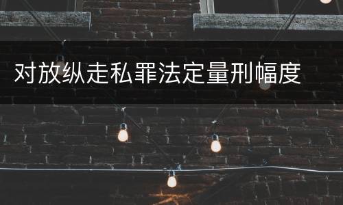 对放纵走私罪法定量刑幅度