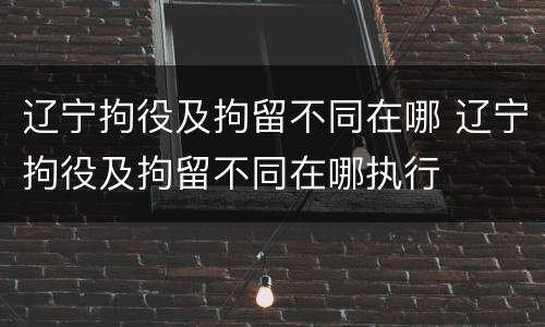 辽宁拘役及拘留不同在哪 辽宁拘役及拘留不同在哪执行