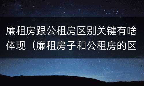 廉租房跟公租房区别关键有啥体现（廉租房子和公租房的区别）