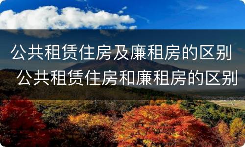 公共租赁住房及廉租房的区别 公共租赁住房和廉租房的区别