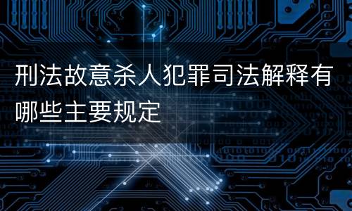 刑法故意杀人犯罪司法解释有哪些主要规定