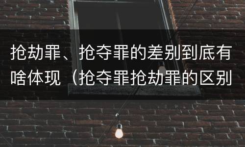 抢劫罪、抢夺罪的差别到底有啥体现（抢夺罪抢劫罪的区别）