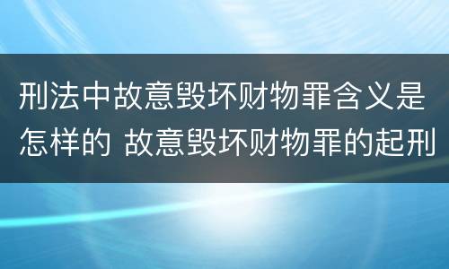 刑法中故意毁坏财物罪含义是怎样的 故意毁坏财物罪的起刑点