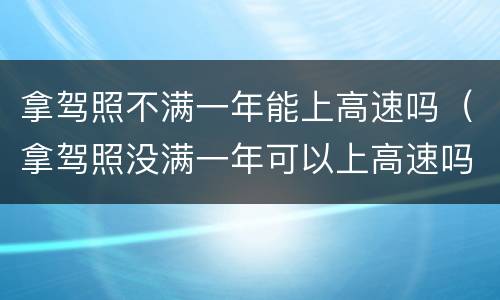 拿驾照不满一年能上高速吗（拿驾照没满一年可以上高速吗）
