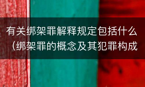 有关绑架罪解释规定包括什么（绑架罪的概念及其犯罪构成）