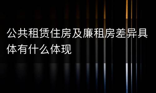 公共租赁住房及廉租房差异具体有什么体现
