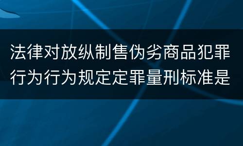 法律对放纵制售伪劣商品犯罪行为行为规定定罪量刑标准是怎样