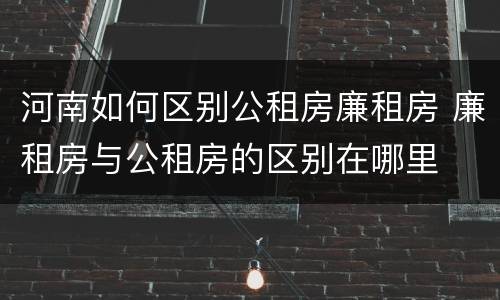河南如何区别公租房廉租房 廉租房与公租房的区别在哪里