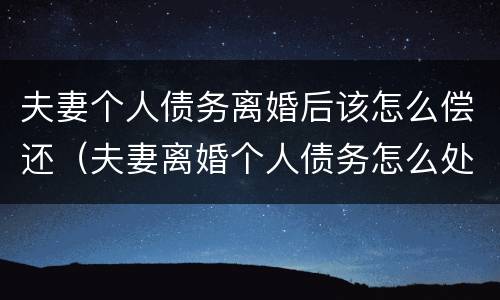 夫妻个人债务离婚后该怎么偿还（夫妻离婚个人债务怎么处理）