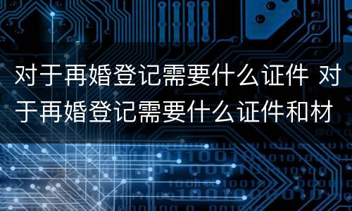 对于再婚登记需要什么证件 对于再婚登记需要什么证件和材料