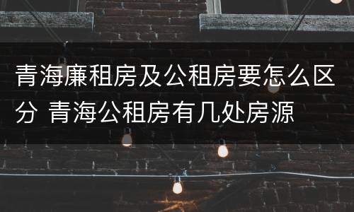 青海廉租房及公租房要怎么区分 青海公租房有几处房源