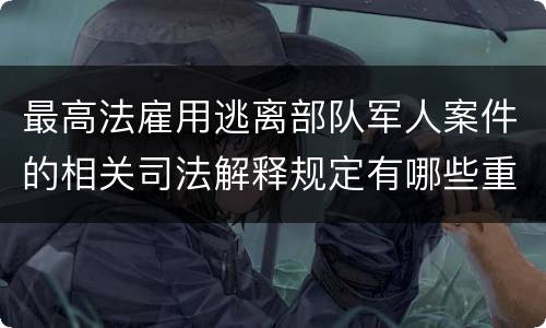最高法雇用逃离部队军人案件的相关司法解释规定有哪些重要内容