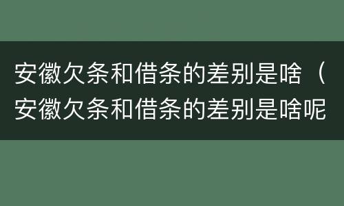 安徽欠条和借条的差别是啥（安徽欠条和借条的差别是啥呢）