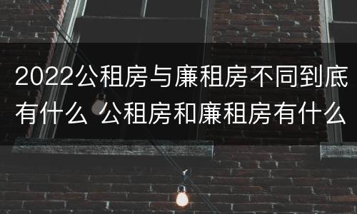 2022公租房与廉租房不同到底有什么 公租房和廉租房有什么区别?用户可以住一辈子吗?