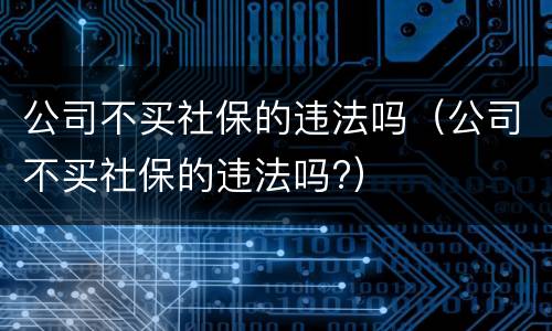 公司不买社保的违法吗（公司不买社保的违法吗?）