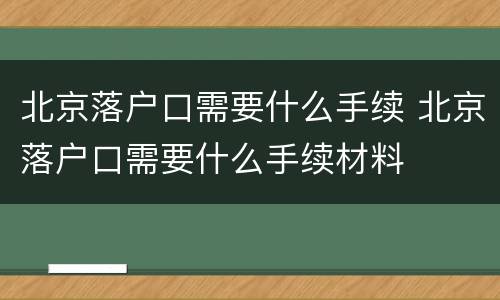 北京落户口需要什么手续 北京落户口需要什么手续材料