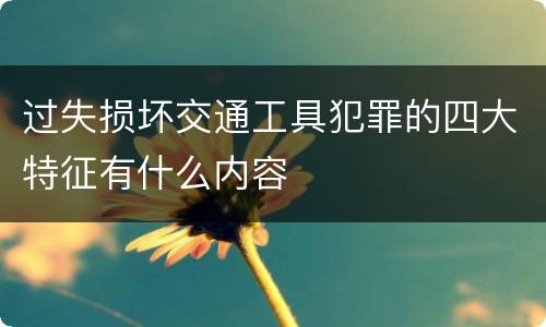 过失损坏交通工具犯罪的四大特征有什么内容