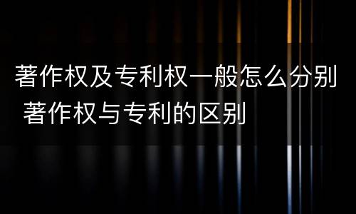 著作权及专利权一般怎么分别 著作权与专利的区别