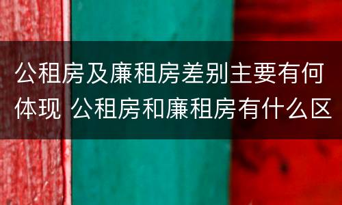 公租房及廉租房差别主要有何体现 公租房和廉租房有什么区别?用户可以住一辈子吗?