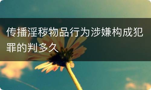 传播淫秽物品行为涉嫌构成犯罪的判多久