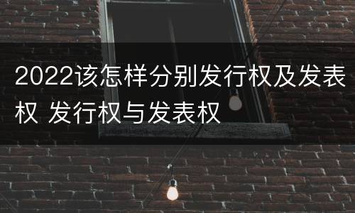 2022该怎样分别发行权及发表权 发行权与发表权