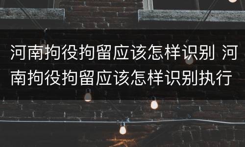 河南拘役拘留应该怎样识别 河南拘役拘留应该怎样识别执行