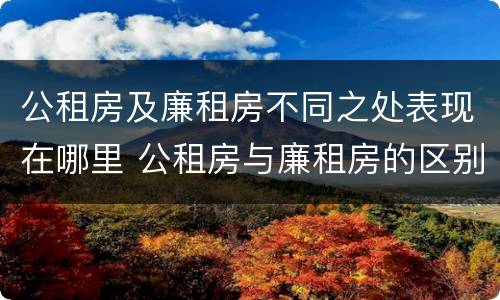 公租房及廉租房不同之处表现在哪里 公租房与廉租房的区别都在此,别再搞错了!