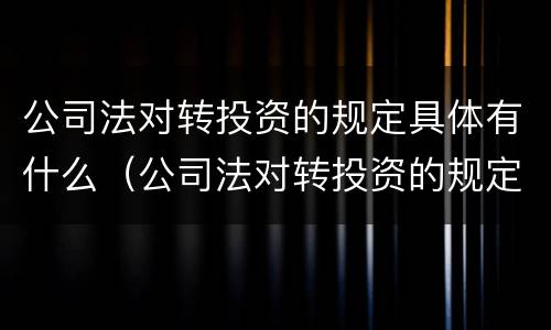 公司法对转投资的规定具体有什么（公司法对转投资的规定具体有什么意义）