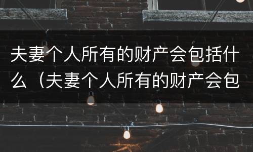 夫妻个人所有的财产会包括什么（夫妻个人所有的财产会包括什么呢）
