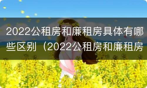 2022公租房和廉租房具体有哪些区别（2022公租房和廉租房具体有哪些区别呢）