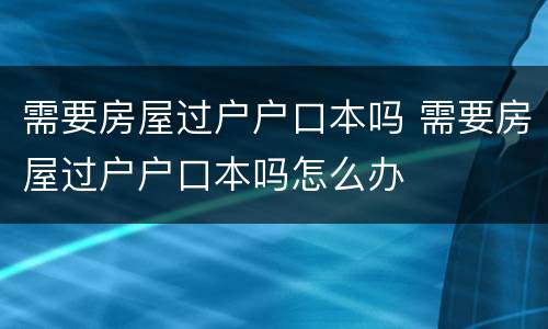 需要房屋过户户口本吗 需要房屋过户户口本吗怎么办