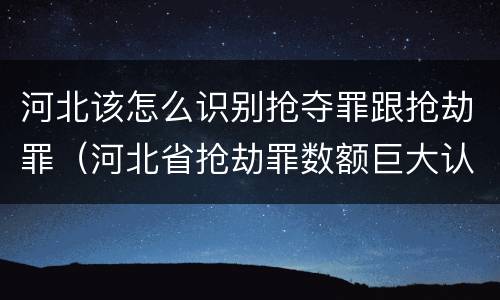 河北该怎么识别抢夺罪跟抢劫罪（河北省抢劫罪数额巨大认定标准）