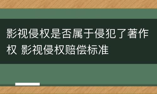 影视侵权是否属于侵犯了著作权 影视侵权赔偿标准