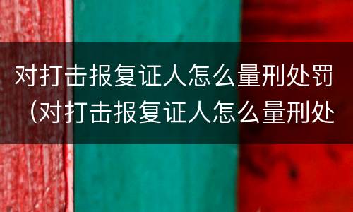 对打击报复证人怎么量刑处罚（对打击报复证人怎么量刑处罚决定书）
