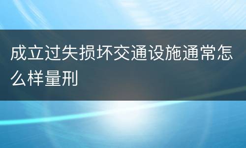成立过失损坏交通设施通常怎么样量刑