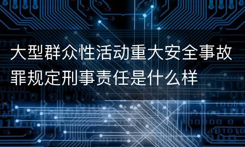 大型群众性活动重大安全事故罪规定刑事责任是什么样