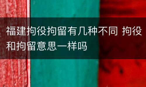 福建拘役拘留有几种不同 拘役和拘留意思一样吗
