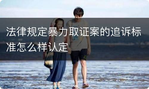 法律规定暴力取证案的追诉标准怎么样认定